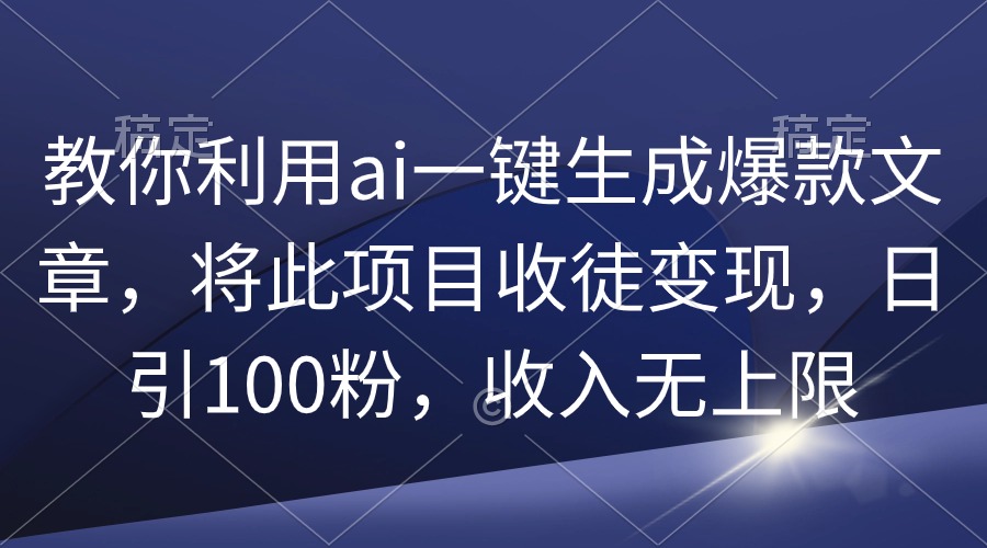 教你利用ai一键生成爆款文章，将此项目收徒变现，日引100粉，收入无上限-创业网