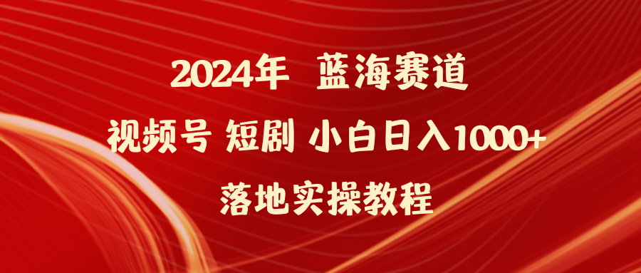 2024年蓝海赛道视频号短剧 小白日入1000+落地实操教程-创业网