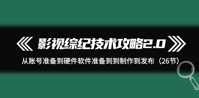 影视 综纪技术攻略2.0：从账号准备到硬件软件准备到到制作到发布-创业网