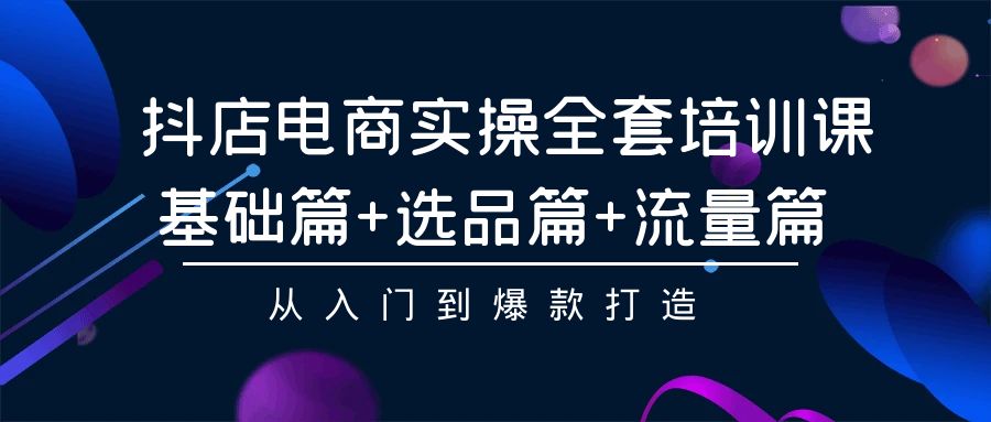 抖店电商实操全套培训课：基础篇+选品篇+流量篇，从入门到爆款打造-创业网