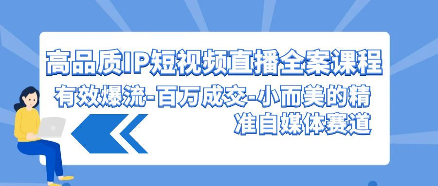 高品质 IP短视频直播-全案课程，有效爆流-百万成交-小而美的精准自媒体赛道-创业网