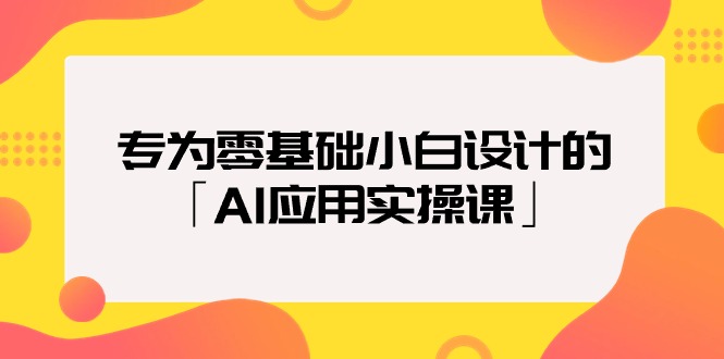 专为零基础小白设计的「AI应用实操课」-创业网