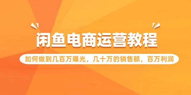 闲鱼电商运营教程：如何做到几百万曝光，几十万的销售额，百万利润-创业网