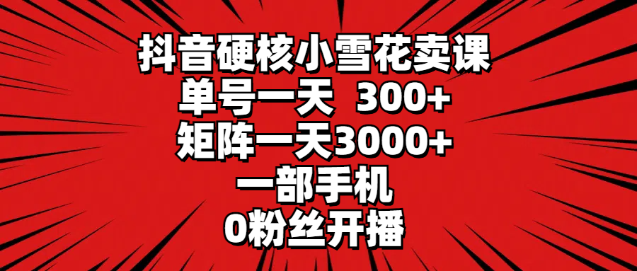 抖音硬核小雪花卖课，单号一天300+，矩阵一天3000+，一部手机0粉丝开播-创业网