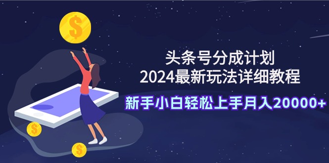 头条号分成计划：2024最新玩法详细教程，新手小白轻松上手月入20000+-创业网