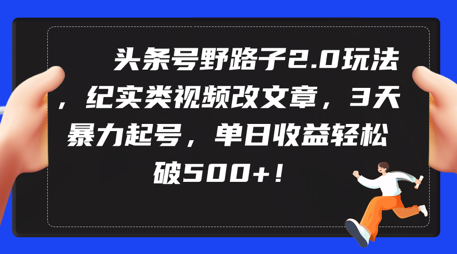 头条号野路子2.0玩法，纪实类视频改文章，3天暴力起号，单日收益轻松破500+-创业网