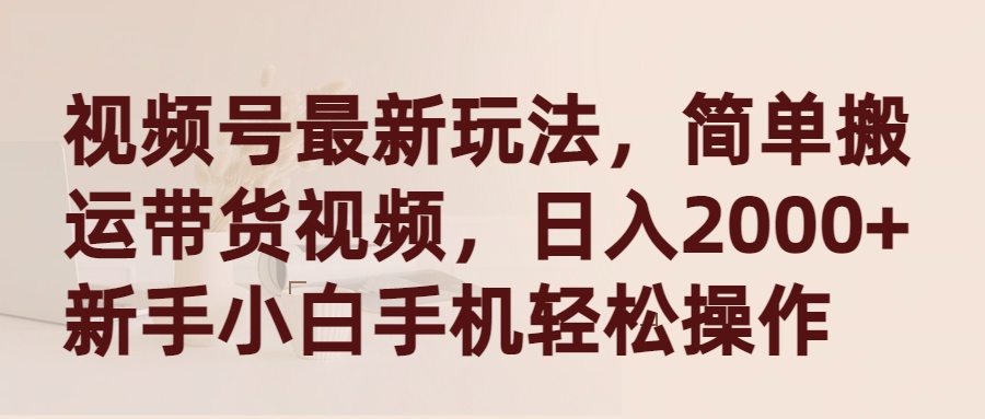 视频号最新玩法，简单搬运带货视频，日入2000+，新手小白手机轻松操作-创业网