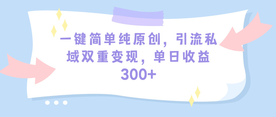 一键简单纯原创，引流私域双重变现，单日收益300+-创业网