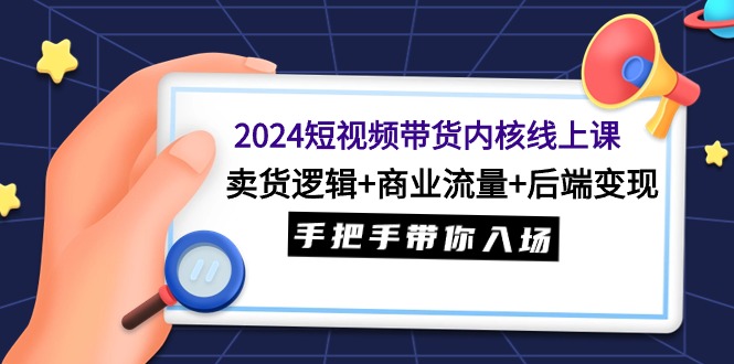 2024短视频带货内核线上课：卖货逻辑+商业流量+后端变现，手把手带你入场-创业网