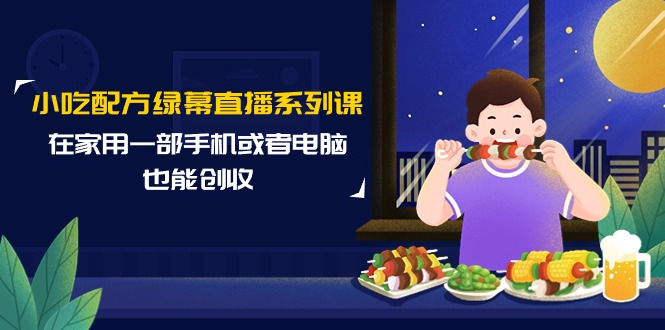 小吃配方绿幕直播系列课，在家用一部手机或者电脑也能创收-创业网