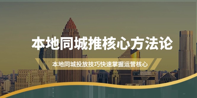 本地同城·推核心方法论，本地同城投放技巧快速掌握运营核心-创业网