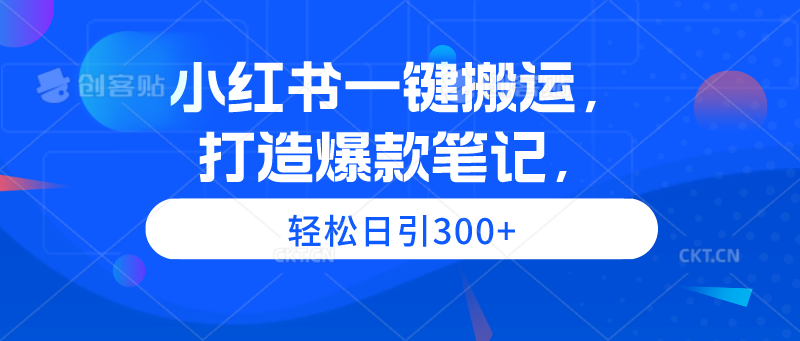 小红书一键搬运，打造爆款笔记，轻松日引300+-创业网