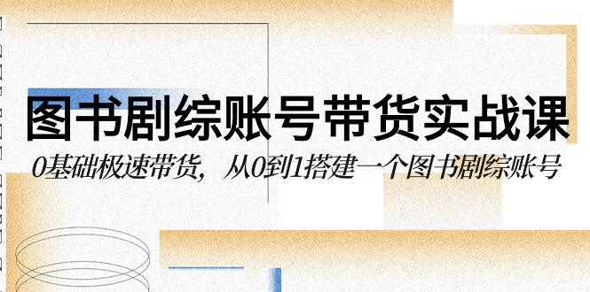 图书-剧综账号带货实战课，0基础极速带货，从0到1搭建一个图书剧综账号-创业网