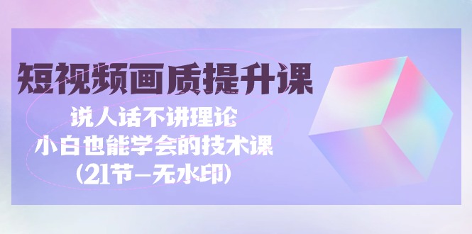 短视频-画质提升课，说人话不讲理论，小白也能学会的技术课(21节-无水印)-创业网