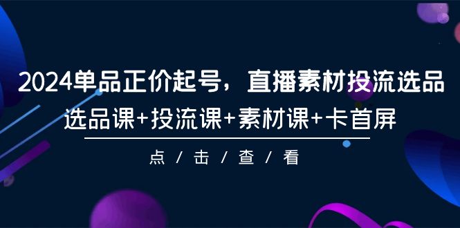 2024单品正价起号，直播素材投流选品，选品课+投流课+素材课+卡首屏-101节-创业网