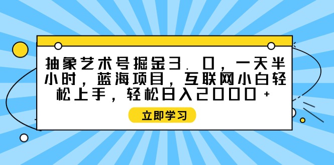 抽象艺术号掘金3.0，一天半小时 ，蓝海项目， 互联网小白轻松上手，轻松…-创业网