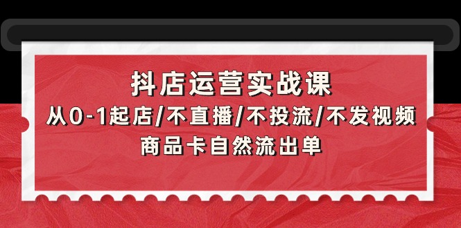 抖店运营实战课：从0-1起店/不直播/不投流/不发视频/商品卡自然流出单-创业网