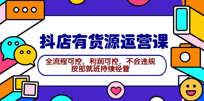 2024抖店有货源运营课：全流程可控，利润可控，不会违规，按部就班持续经营-创业网