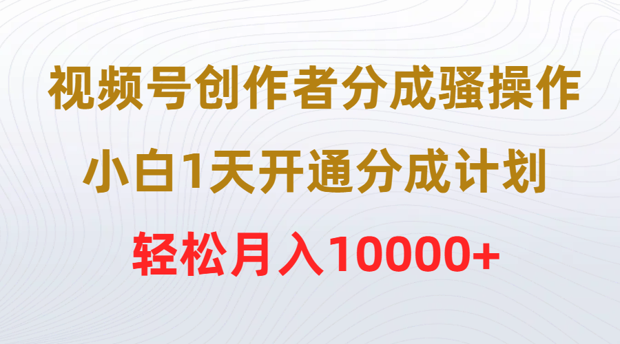 视频号创作者分成骚操作，小白1天开通分成计划，轻松月入10000+-创业网