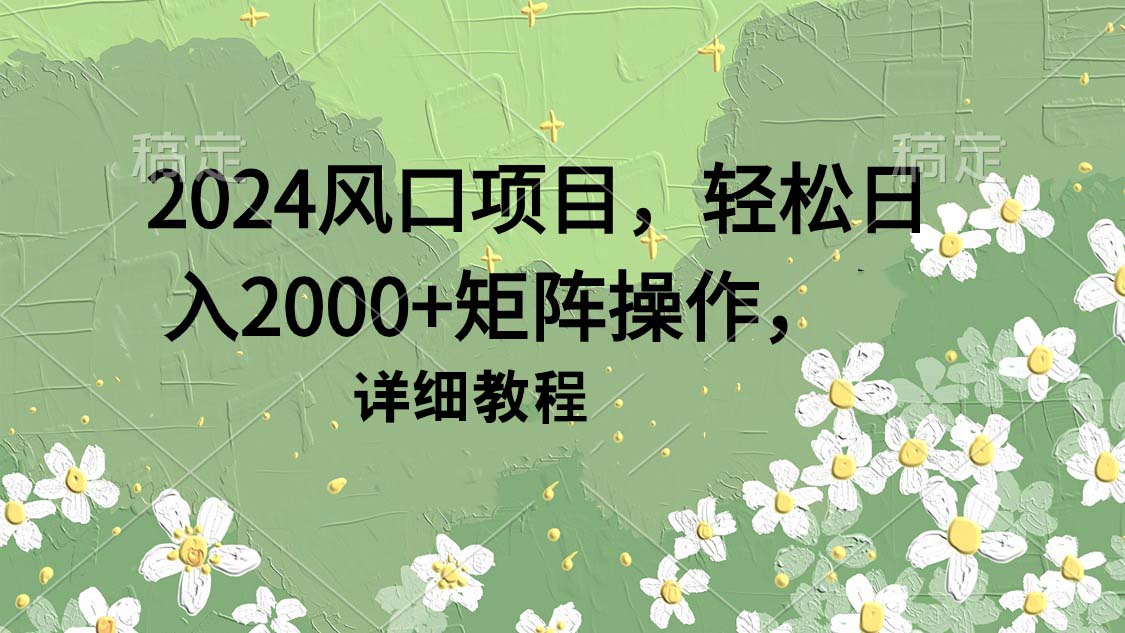 2024风口项目，轻松日入2000+矩阵操作，详细教程-创业网