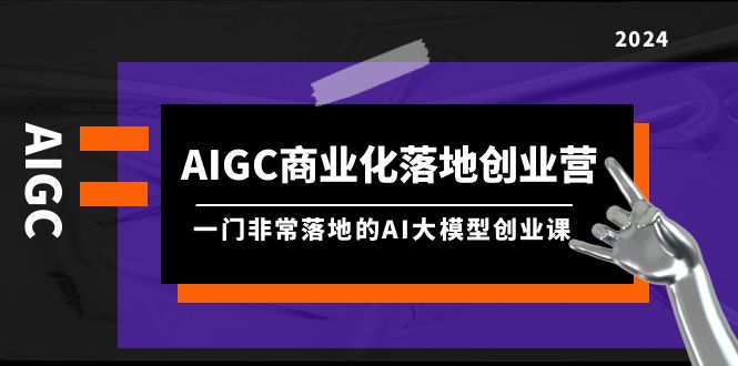 AIGC-商业化落地创业营，一门非常落地的AI大模型创业课-创业网