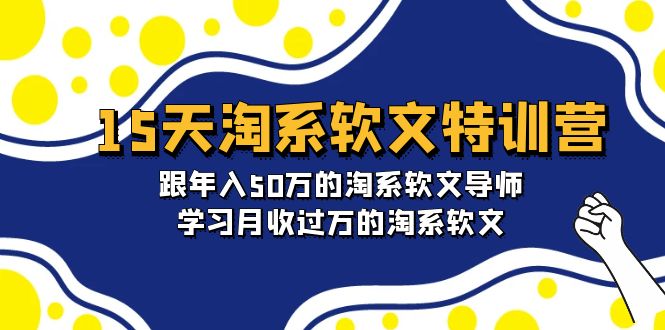 15天-淘系软文特训营：跟年入50万的淘系软文导师，学习月收过万的淘系软文-创业网