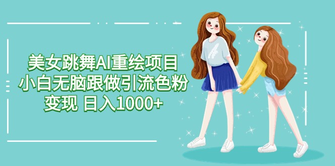 美女跳舞AI重绘项目 小白无脑跟做引流色粉变现 日入1000+-创业网