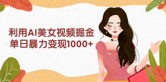 利用AI美女视频掘金，单日暴力变现1000+，多平台高收益，小白跟着干就完…-创业网