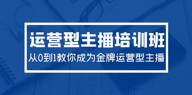 2024运营型主播培训班：从0到1教你成为金牌运营型主播-创业网