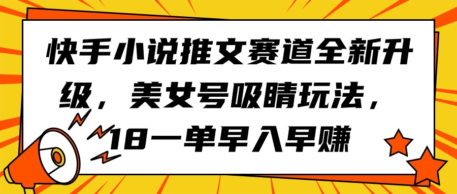 快手小说推文赛道全新升级，美女号吸睛玩法，18一单早入早赚-创业网