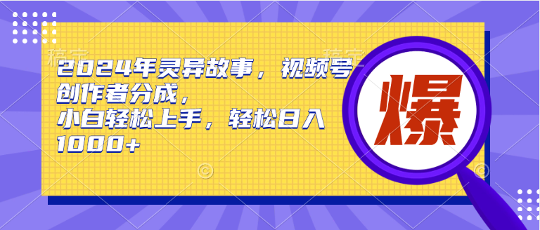 2024年灵异故事，视频号创作者分成，小白轻松上手，轻松日入1000+-创业网