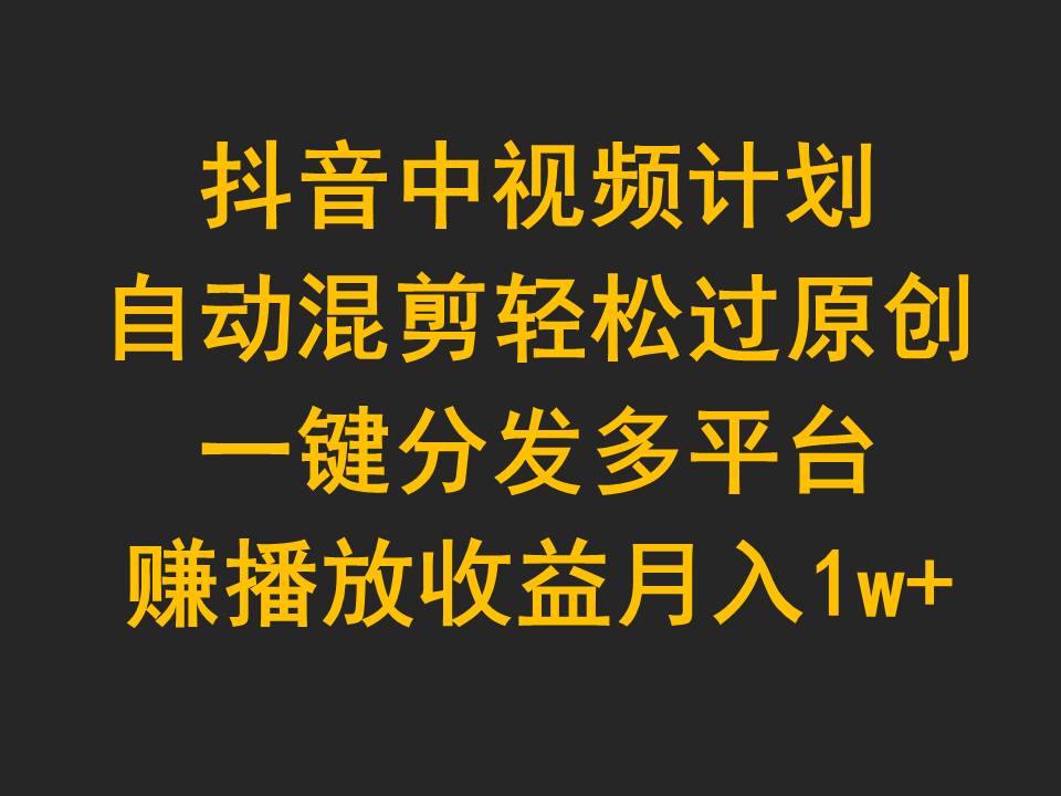 抖音中视频计划，自动混剪轻松过原创，一键分发多平台赚播放收益，月入1w+-创业网