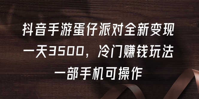 抖音手游蛋仔派对全新变现，一天3500，冷门赚钱玩法，一部手机可操作-创业网