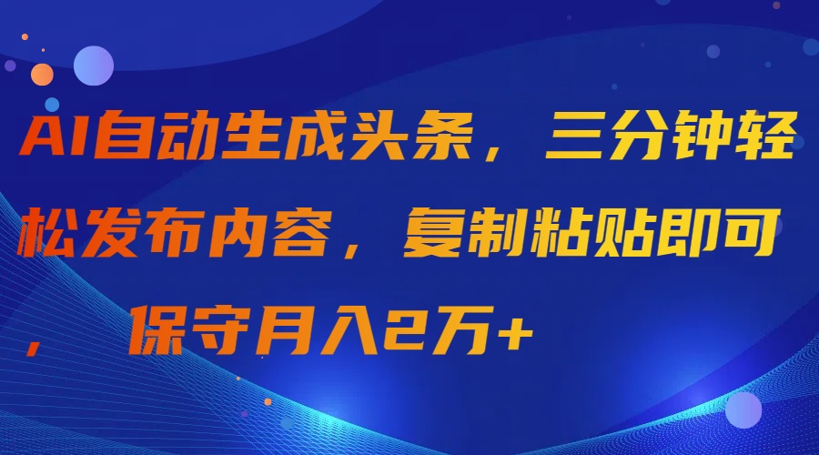 AI自动生成头条，三分钟轻松发布内容，复制粘贴即可， 保守月入2万+-创业网