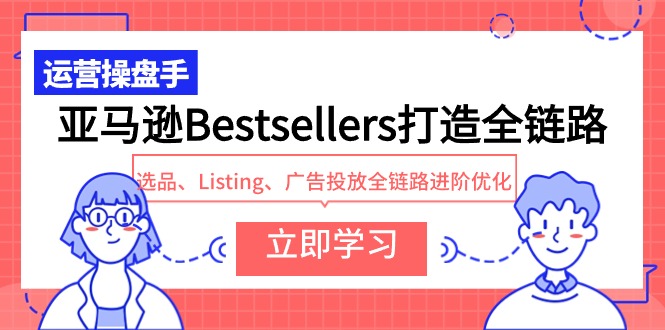 亚马逊Bestsellers打造全链路，选品、Listing、广告投放全链路进阶优化-创业网