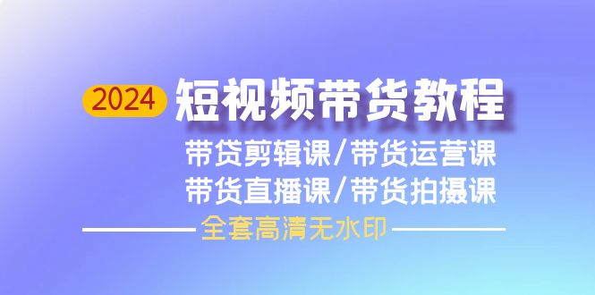 2024短视频带货教程，剪辑课+运营课+直播课+拍摄课-创业网