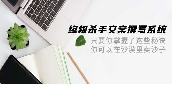 终极 杀手文案-撰写系统 只要你掌握了这些秘诀 你可以在沙漠里卖沙子-42节-创业网