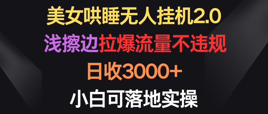 美女哄睡无人挂机2.0，浅擦边拉爆流量不违规，日收3000+，小白可落地实操-创业网