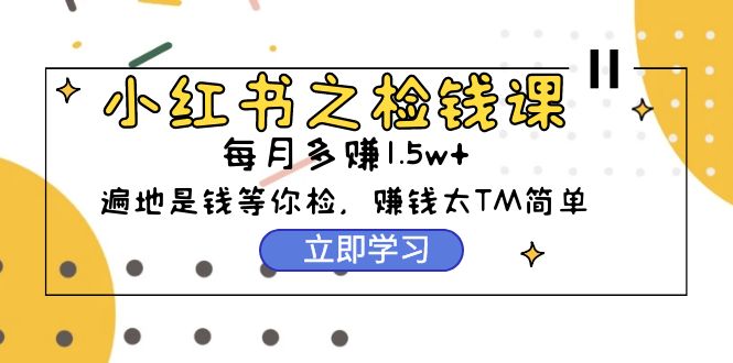 小红书之检钱课：从0开始实测每月多赚1.5w起步，赚钱真的太简单了-创业网