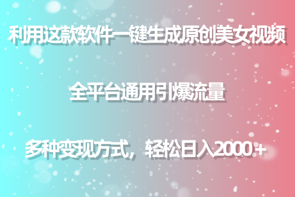 利用这款软件一键生成原创美女视频 全平台通用引爆流量 多种变现日入2000＋-创业网