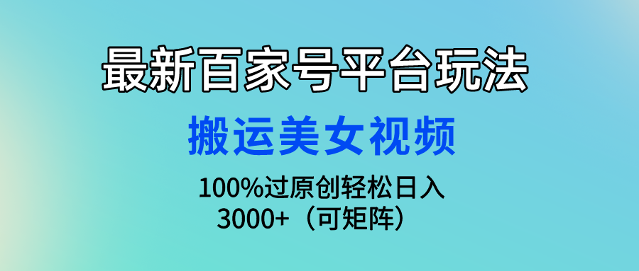 最新百家号平台玩法，搬运美女视频100%过原创大揭秘，轻松日入3000+（可…-创业网