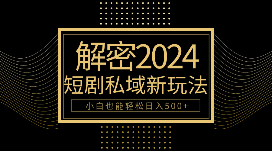 10分钟教会你2024玩转短剧私域变现，小白也能轻松日入500+-创业网