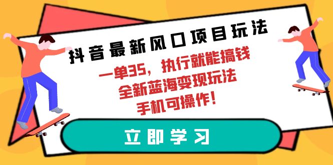 抖音最新风口项目玩法，一单35，执行就能搞钱 全新蓝海变现玩法 手机可操作-创业网