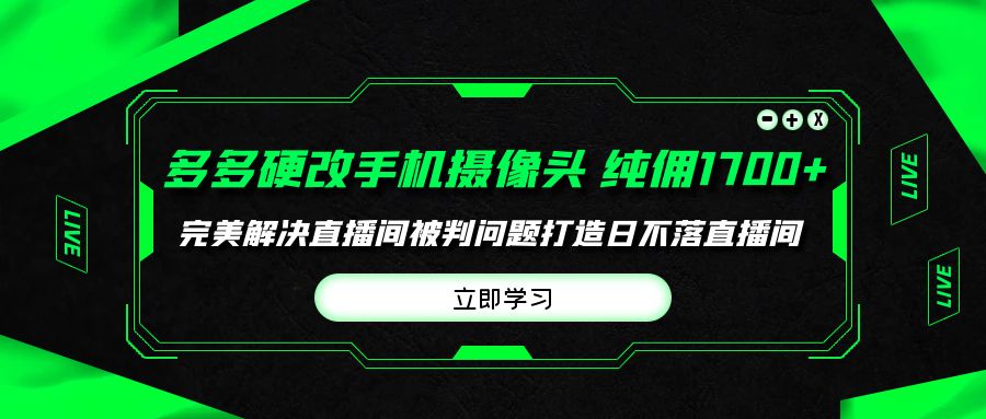 多多硬改手机摄像头，单场带货纯佣1700+完美解决直播间被判问题，打造日…-创业网