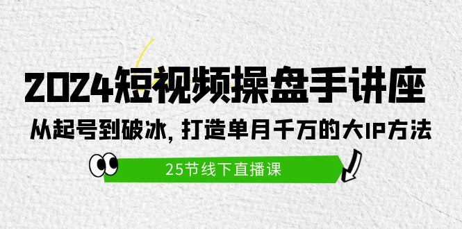 2024短视频操盘手讲座：从起号到破冰，打造单月千万的大IP方法-创业网