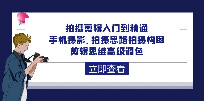 拍摄剪辑入门到精通，手机摄影 拍摄思路拍摄构图 剪辑思维高级调色-92节-创业网