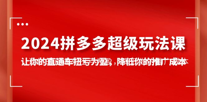 2024拼多多-超级玩法课，让你的直通车扭亏为盈，降低你的推广成本-7节课-创业网