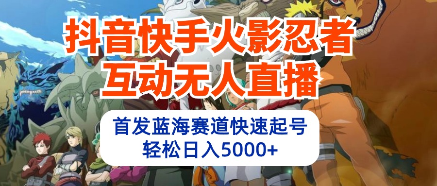 抖音快手火影忍者互动无人直播 蓝海赛道快速起号 日入5000+教程+软件+素材-创业网