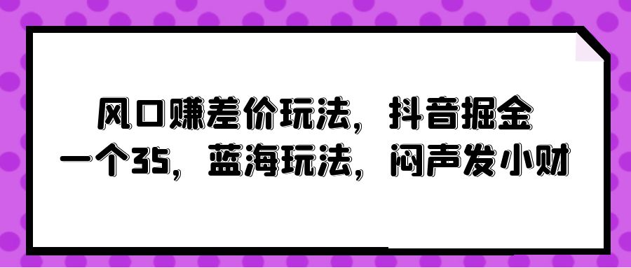 风口赚差价玩法，抖音掘金，一个35，蓝海玩法，闷声发小财-创业网