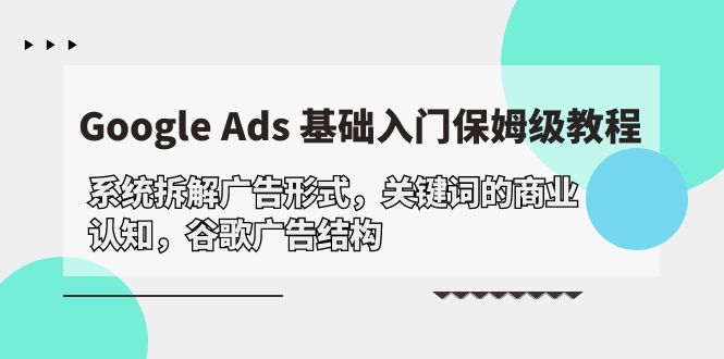 Google Ads 基础入门，系统拆解广告形式/关键词的商业认知/谷歌广告结构-创业网